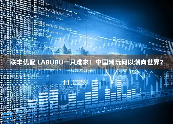 联丰优配 LABUBU一只难求!中国潮玩何以潮向世界?
