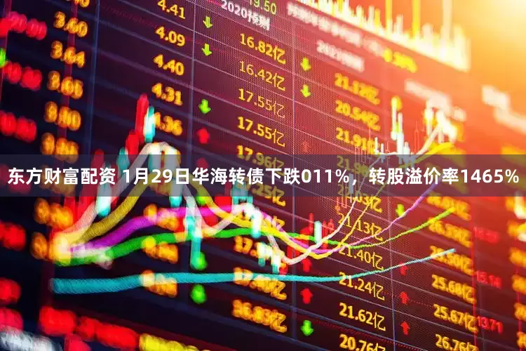 东方财富配资 1月29日华海转债下跌011%，转股溢价率1465%