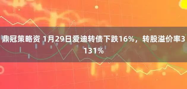 鼎冠策略资 1月29日爱迪转债下跌16%，转股溢价率3131%