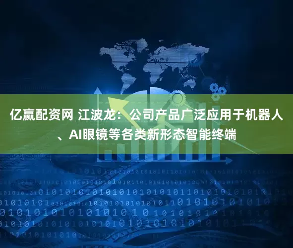 亿赢配资网 江波龙：公司产品广泛应用于机器人、AI眼镜等各类新形态智能终端