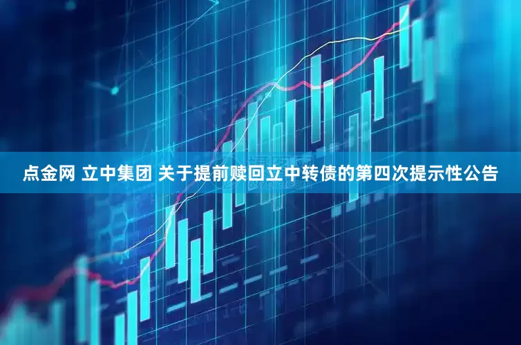点金网 立中集团 关于提前赎回立中转债的第四次提示性公告