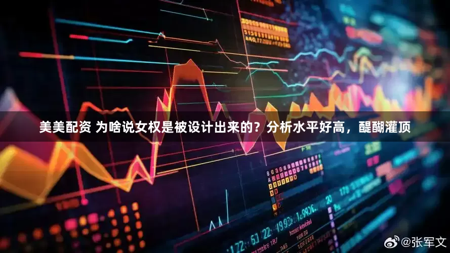 美美配资 为啥说女权是被设计出来的？分析水平好高，醍醐灌顶