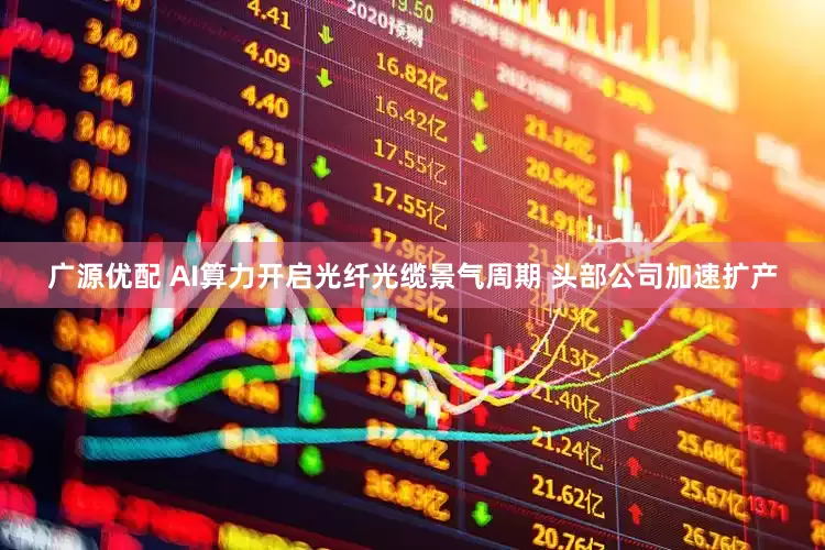 广源优配 AI算力开启光纤光缆景气周期 头部公司加速扩产