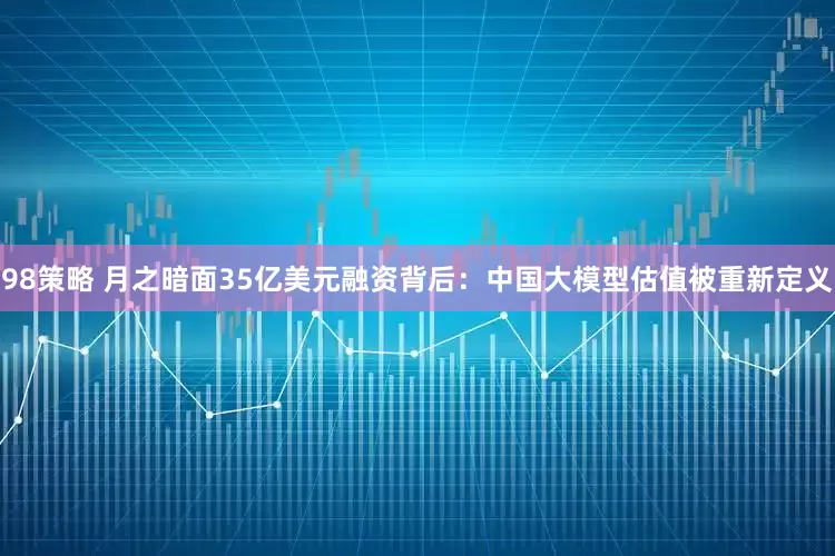 98策略 月之暗面35亿美元融资背后：中国大模型估值被重新定义